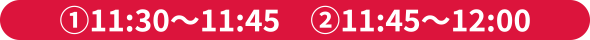 ①11:30 〜 11:45 ②11:45 〜 12:00