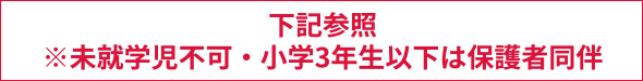 下記参照　※小学3年生以下は保護者同伴