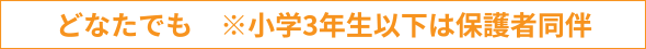 小学生以上　※どなたでも　※小学3年生以下は保護者同伴