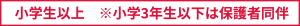 小学生以上　※小学3年生以下は保護者同伴