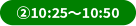 ②10:25～10:50