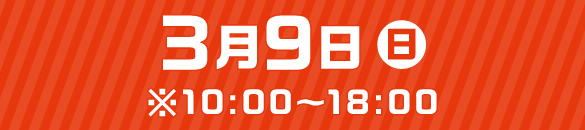 3月9日（日）※10：00～18：00